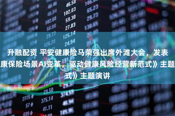 升融配资 平安健康险马荣强出席外滩大会，发表《健康保险场景AI变革，驱动健康风险经营新范式》主题演讲