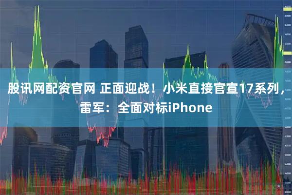 股讯网配资官网 正面迎战！小米直接官宣17系列，雷军：全面对标iPhone