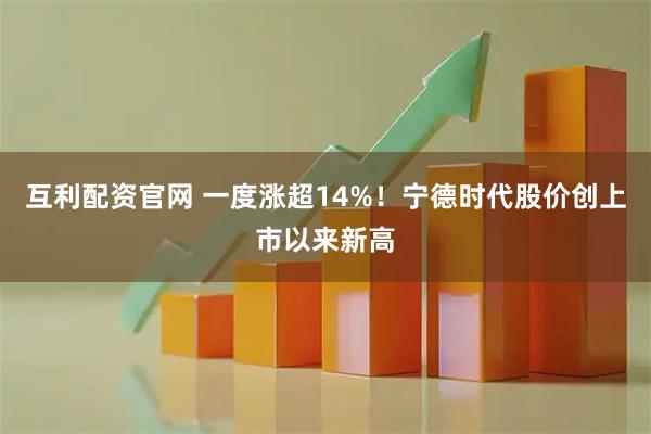 互利配资官网 一度涨超14%！宁德时代股价创上市以来新高