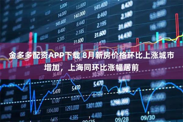 金多多配资APP下载 8月新房价格环比上涨城市增加，上海同环比涨幅居前