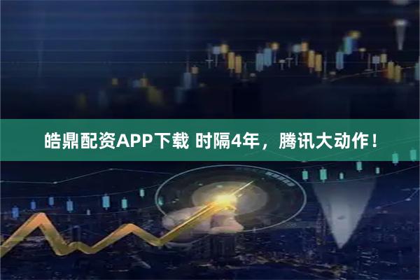 皓鼎配资APP下载 时隔4年，腾讯大动作！