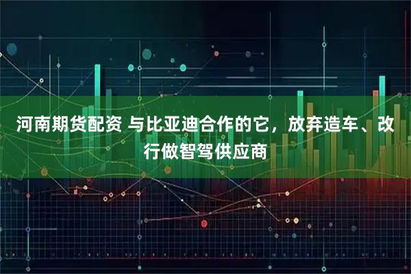 河南期货配资 与比亚迪合作的它，放弃造车、改行做智驾供应商