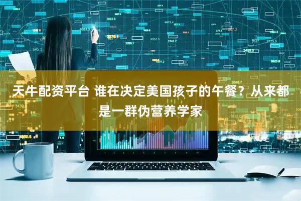 天牛配资平台 谁在决定美国孩子的午餐？从来都是一群伪营养学家
