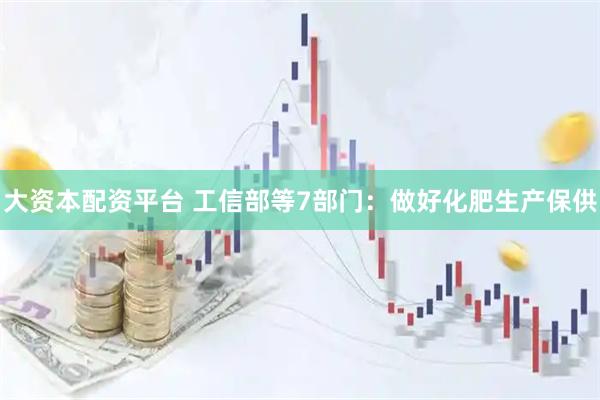 大资本配资平台 工信部等7部门：做好化肥生产保供
