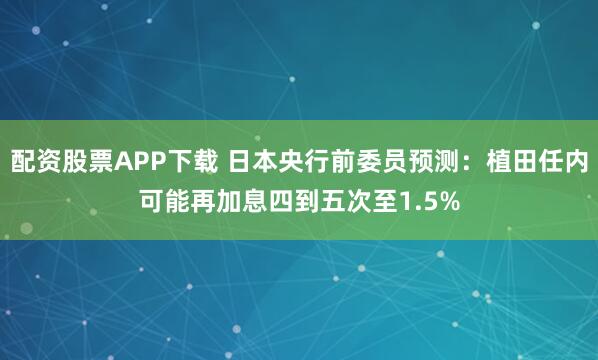 配资股票APP下载 日本央行前委员预测：植田任内可能再加息四到五次至1.5%