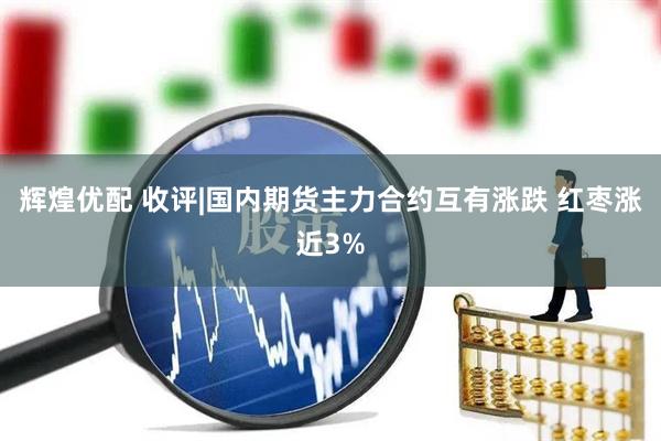 辉煌优配 收评|国内期货主力合约互有涨跌 红枣涨近3%