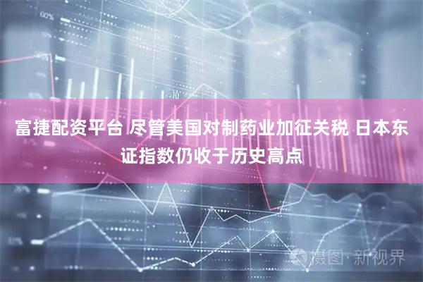 富捷配资平台 尽管美国对制药业加征关税 日本东证指数仍收于历史高点