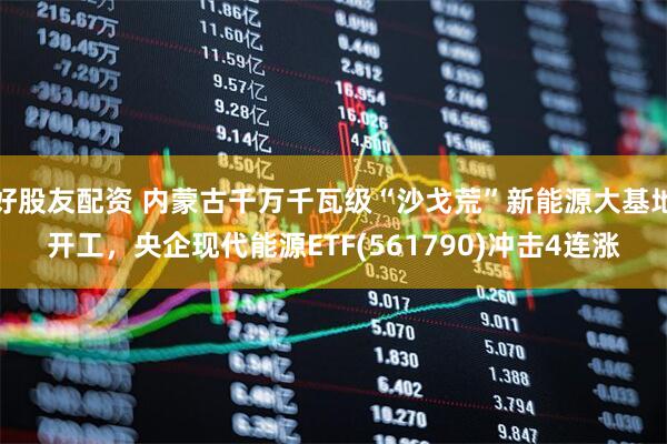 好股友配资 内蒙古千万千瓦级“沙戈荒”新能源大基地开工，央企现代能源ETF(561790)冲击4连涨