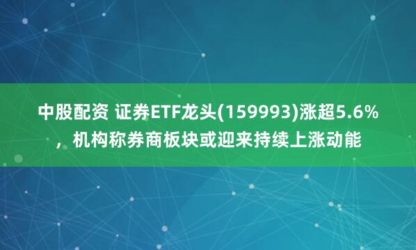 中股配资 证券ETF龙头(159993)涨超5.6%，机构称券商板块或迎来持续上涨动能