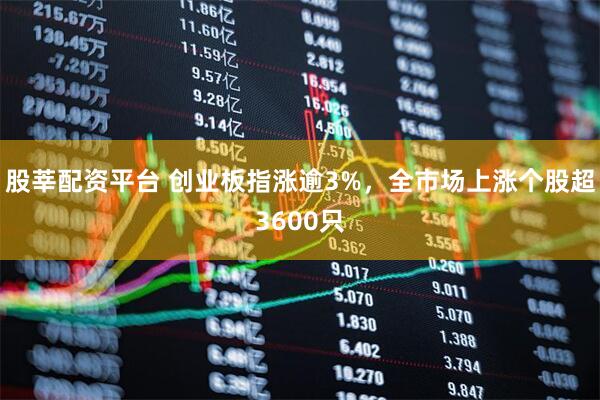 股莘配资平台 创业板指涨逾3%，全市场上涨个股超3600只