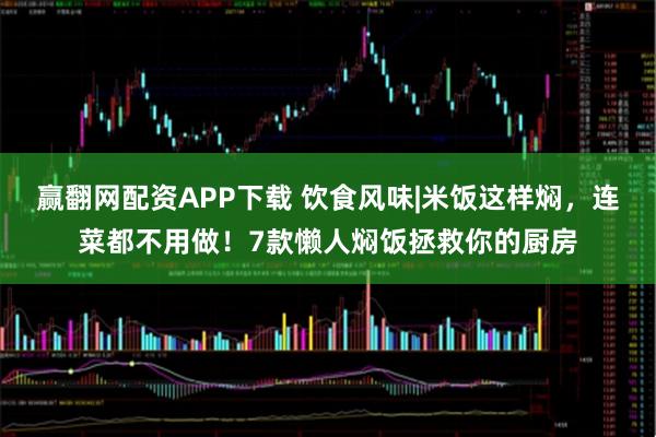 赢翻网配资APP下载 饮食风味|米饭这样焖，连菜都不用做！7款懒人焖饭拯救你的厨房