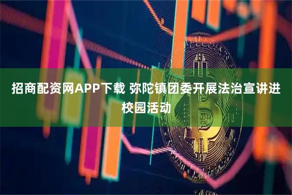 招商配资网APP下载 弥陀镇团委开展法治宣讲进校园活动