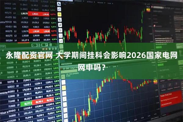 永隆配资官网 大学期间挂科会影响2026国家电网网申吗？