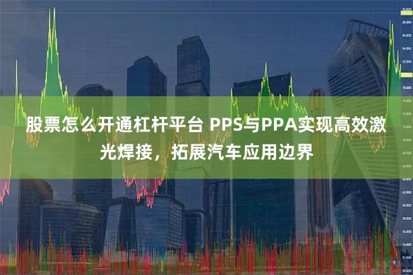 股票怎么开通杠杆平台 PPS与PPA实现高效激光焊接，拓展汽车应用边界