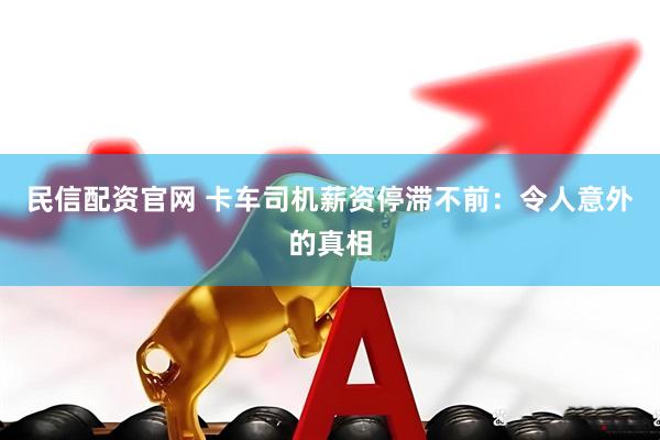 民信配资官网 卡车司机薪资停滞不前：令人意外的真相