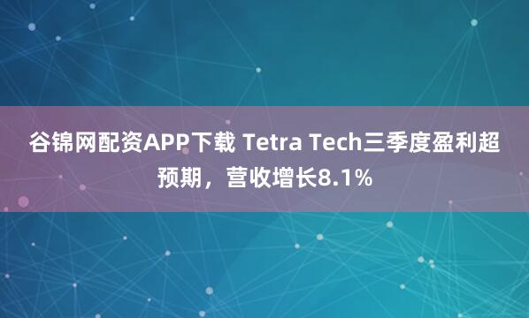 谷锦网配资APP下载 Tetra Tech三季度盈利超预期，营收增长8.1%