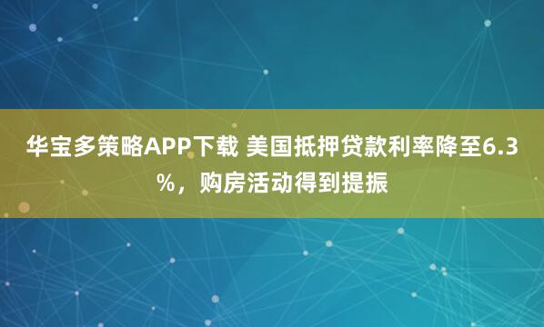 华宝多策略APP下载 美国抵押贷款利率降至6.3%，购房活动得到提振