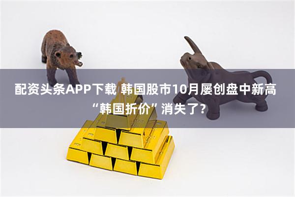 配资头条APP下载 韩国股市10月屡创盘中新高 “韩国折价”消失了？