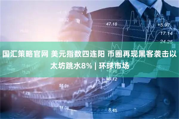 国汇策略官网 美元指数四连阳 币圈再现黑客袭击以太坊跳水8% | 环球市场