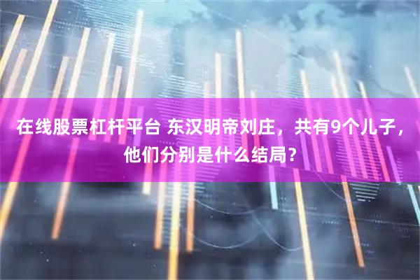 在线股票杠杆平台 东汉明帝刘庄，共有9个儿子，他们分别是什么结局？