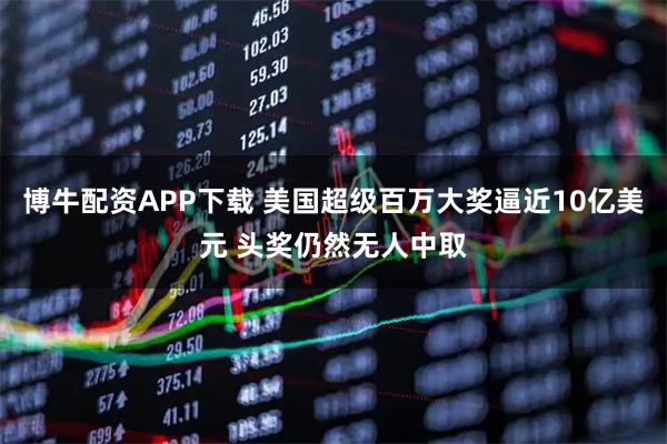 博牛配资APP下载 美国超级百万大奖逼近10亿美元 头奖仍然无人中取