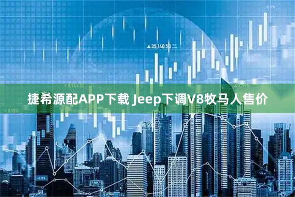捷希源配APP下载 Jeep下调V8牧马人售价