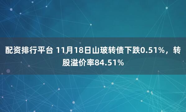 配资排行平台 11月18日山玻转债下跌0.51%，转股溢价率84.51%