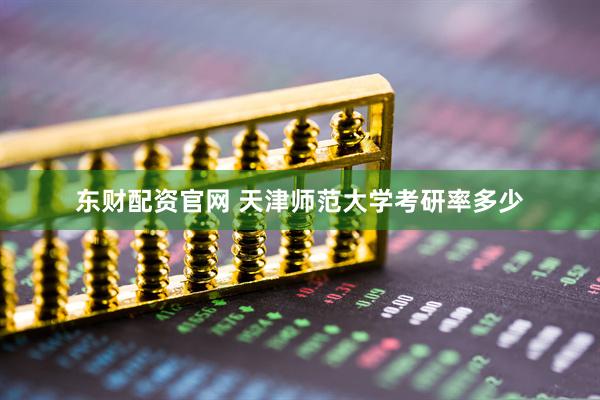 东财配资官网 天津师范大学考研率多少