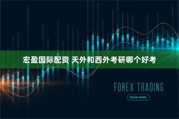 宏盈国际配资 天外和西外考研哪个好考