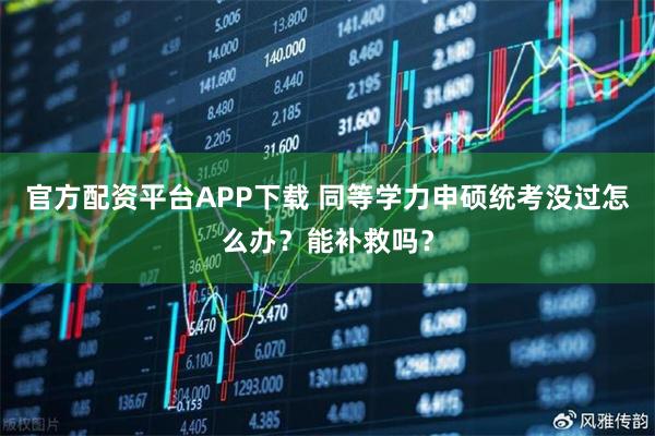 官方配资平台APP下载 同等学力申硕统考没过怎么办？能补救吗？