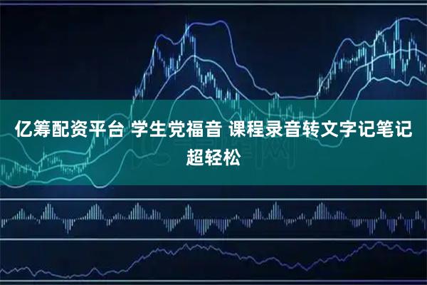 亿筹配资平台 学生党福音 课程录音转文字记笔记超轻松