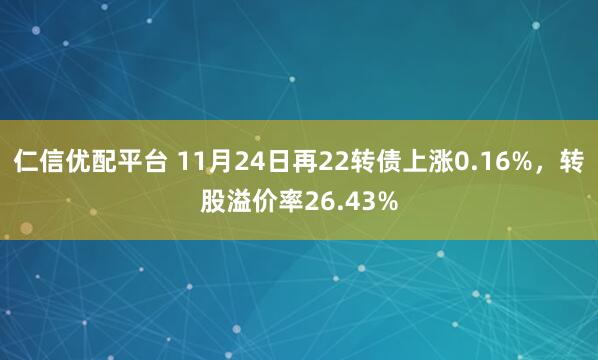 仁信优配平台 11月24日再22转债上涨0.16%，转股溢价率26.43%