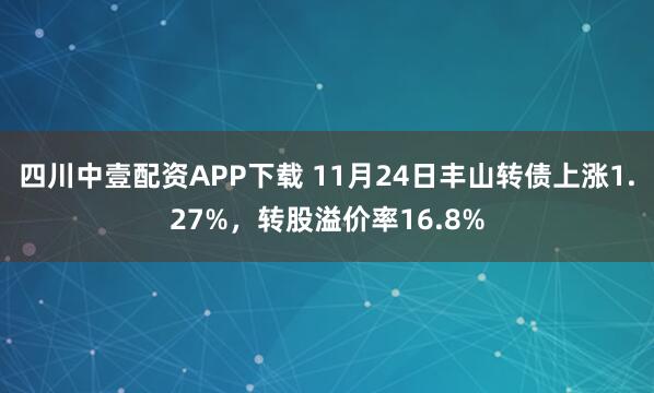 四川中壹配资APP下载 11月24日丰山转债上涨1.27%，转股溢价率16.8%