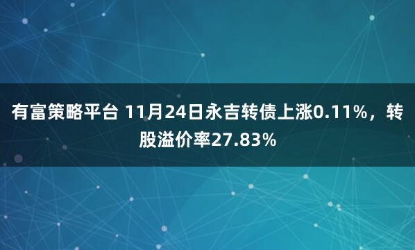 有富策略平台 11月24日永吉转债上涨0.11%，转股溢价率27.83%