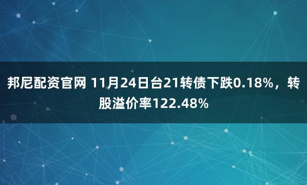 邦尼配资官网 11月24日台21转债下跌0.18%，转股溢价率122.48%