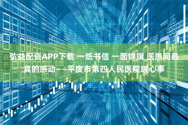 弘益配资APP下载 一纸书信 一面锦旗 医患间最真的感动——平度市第四人民医院暖心事