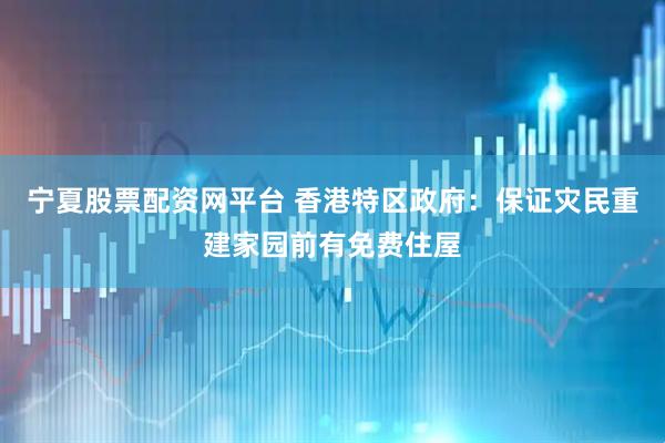 宁夏股票配资网平台 香港特区政府：保证灾民重建家园前有免费住屋