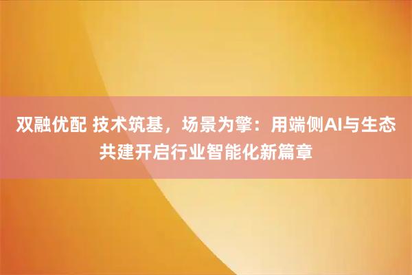 双融优配 技术筑基，场景为擎：用端侧AI与生态共建开启行业智能化新篇章