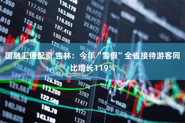 国融汇通配资 吉林：今年“雪假”全省接待游客同比增长119%