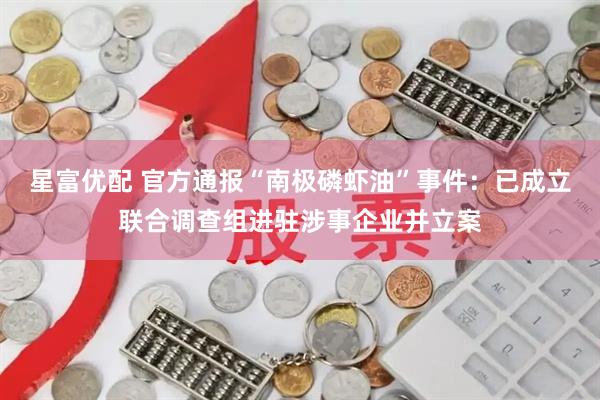 星富优配 官方通报“南极磷虾油”事件：已成立联合调查组进驻涉事企业并立案
