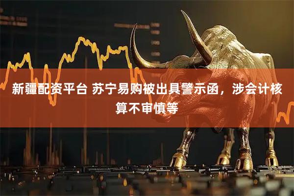 新疆配资平台 苏宁易购被出具警示函，涉会计核算不审慎等
