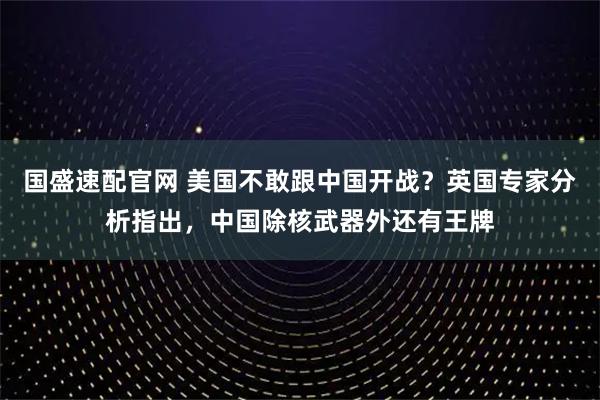 国盛速配官网 美国不敢跟中国开战？英国专家分析指出，中国除核武器外还有王牌