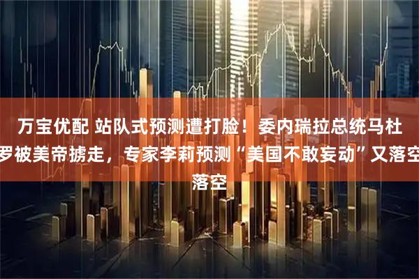 万宝优配 站队式预测遭打脸！委内瑞拉总统马杜罗被美帝掳走，专家李莉预测“美国不敢妄动”又落空