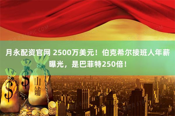 月永配资官网 2500万美元！伯克希尔接班人年薪曝光，是巴菲特250倍！