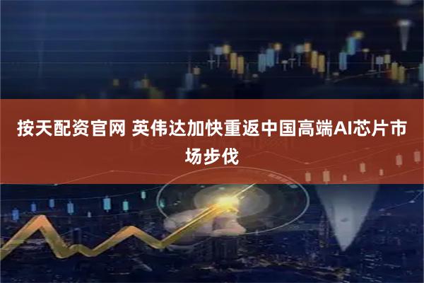 按天配资官网 英伟达加快重返中国高端AI芯片市场步伐