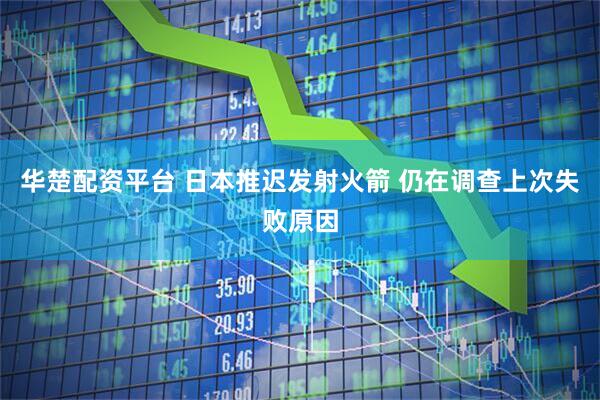 华楚配资平台 日本推迟发射火箭 仍在调查上次失败原因