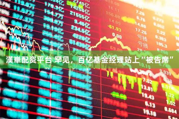漢崋配资平台 罕见，百亿基金经理站上“被告席”
