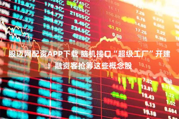 股迈网配资APP下载 脑机接口“超级工厂”开建！融资客抢筹这些概念股