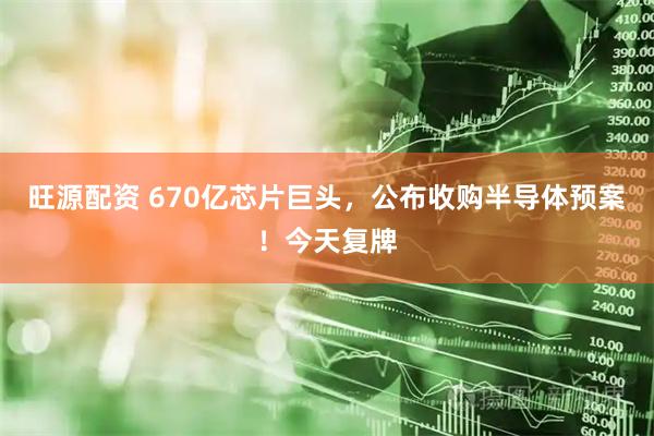 旺源配资 670亿芯片巨头，公布收购半导体预案！今天复牌