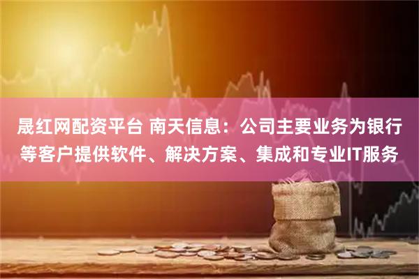 晟红网配资平台 南天信息：公司主要业务为银行等客户提供软件、解决方案、集成和专业IT服务